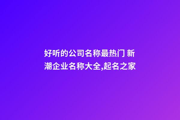 好听的公司名称最热门 新潮企业名称大全,起名之家-第1张-公司起名-玄机派